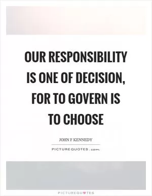 Our responsibility is one of decision, for to govern is to choose Picture Quote #1