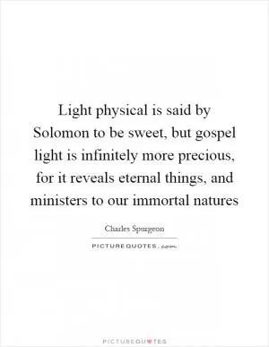 Light physical is said by Solomon to be sweet, but gospel light is infinitely more precious, for it reveals eternal things, and ministers to our immortal natures Picture Quote #1