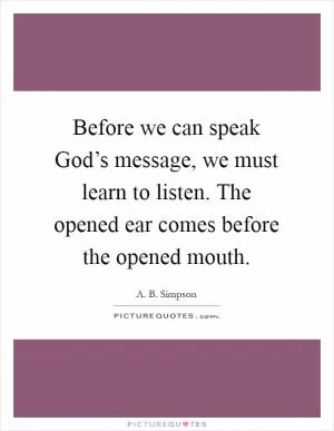 Before we can speak God’s message, we must learn to listen. The opened ear comes before the opened mouth Picture Quote #1