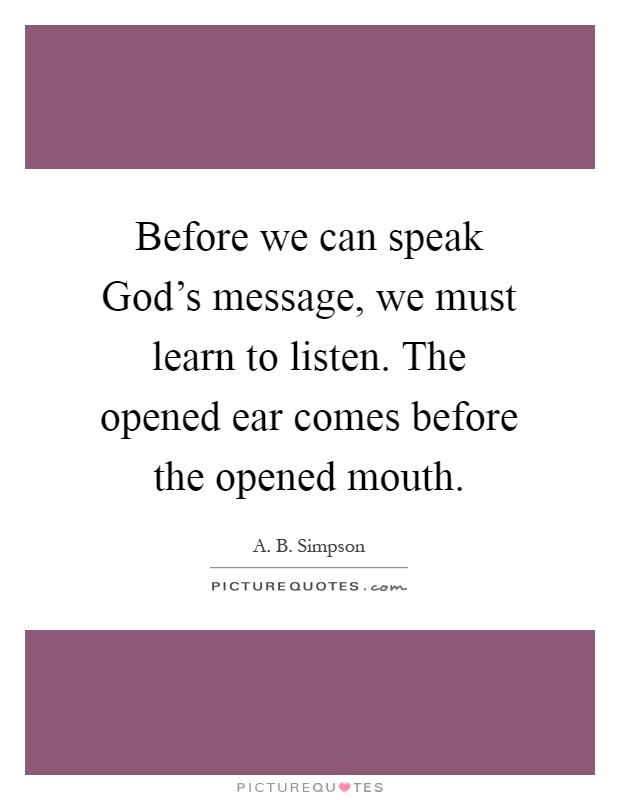 Before we can speak God's message, we must learn to listen. The opened ear comes before the opened mouth Picture Quote #1