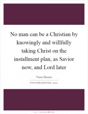 No man can be a Christian by knowingly and willfully taking Christ on the installment plan, as Savior now, and Lord later Picture Quote #1