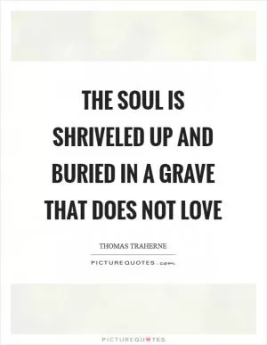 The Soul is shriveled up and buried in a grave that does not love Picture Quote #1