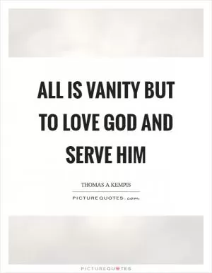 All is vanity but to love God and serve Him Picture Quote #1