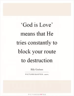 ‘God is Love’ means that He tries constantly to block your route to destruction Picture Quote #1
