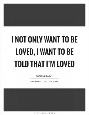 I not only want to be loved, I want to be told that I’m loved Picture Quote #1