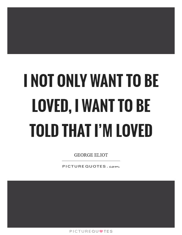 I not only want to be loved, I want to be told that I'm loved Picture Quote #1