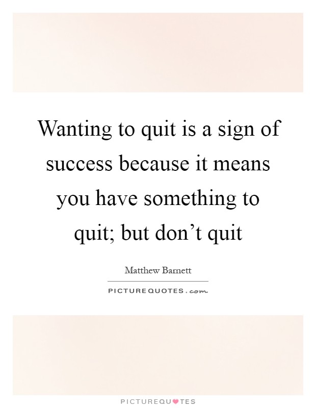 Wanting to quit is a sign of success because it means you have something to quit; but don't quit Picture Quote #1