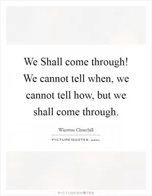 We Shall come through! We cannot tell when, we cannot tell how, but we shall come through Picture Quote #1