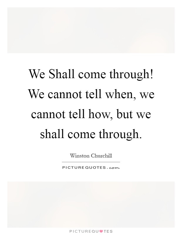 We Shall come through! We cannot tell when, we cannot tell how, but we shall come through Picture Quote #1