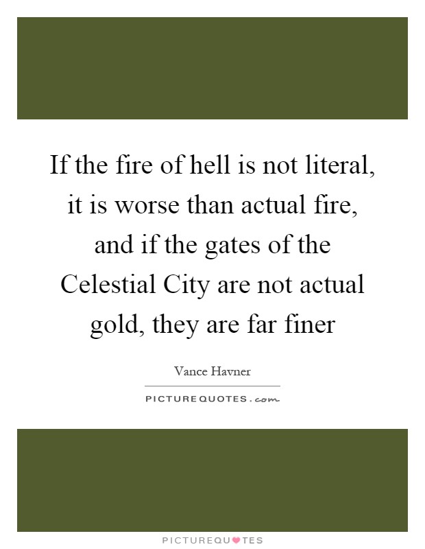 If the fire of hell is not literal, it is worse than actual fire, and if the gates of the Celestial City are not actual gold, they are far finer Picture Quote #1