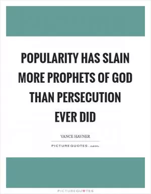 Popularity has slain more prophets of God than persecution ever did Picture Quote #1