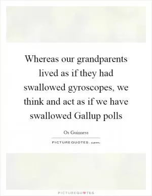 Whereas our grandparents lived as if they had swallowed gyroscopes, we think and act as if we have swallowed Gallup polls Picture Quote #1