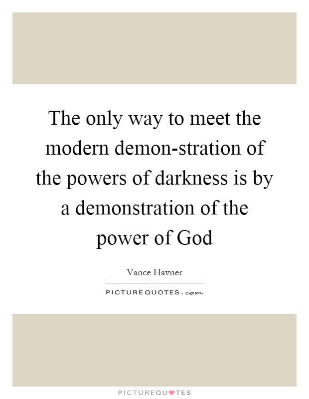 The only way to meet the modern demon-stration of the powers of darkness is by a demonstration of the power of God Picture Quote #1