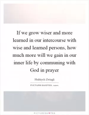 If we grow wiser and more learned in our intercourse with wise and learned persons, how much more will we gain in our inner life by communing with God in prayer Picture Quote #1