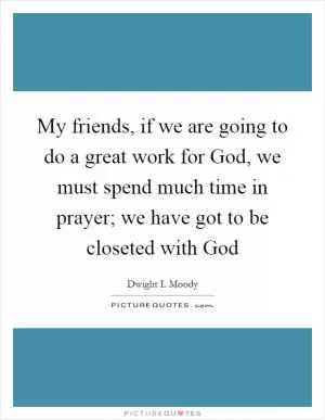 My friends, if we are going to do a great work for God, we must spend much time in prayer; we have got to be closeted with God Picture Quote #1