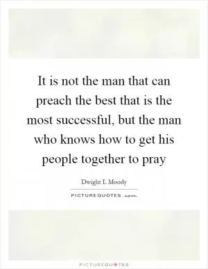 It is not the man that can preach the best that is the most successful, but the man who knows how to get his people together to pray Picture Quote #1