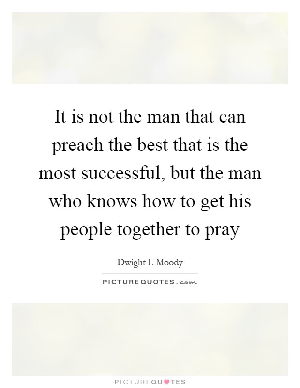It is not the man that can preach the best that is the most successful, but the man who knows how to get his people together to pray Picture Quote #1