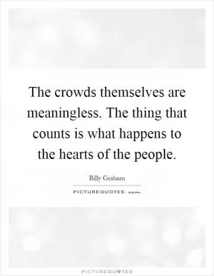 The crowds themselves are meaningless. The thing that counts is what happens to the hearts of the people Picture Quote #1