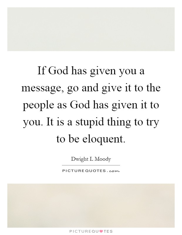 If God has given you a message, go and give it to the people as God has given it to you. It is a stupid thing to try to be eloquent Picture Quote #1