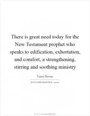 There is great need today for the New Testament prophet who speaks to edification, exhortation, and comfort, a strengthening, stirring and soothing ministry Picture Quote #1