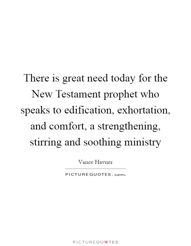 There is great need today for the New Testament prophet who speaks to edification, exhortation, and comfort, a strengthening, stirring and soothing ministry Picture Quote #1