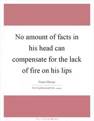 No amount of facts in his head can compensate for the lack of fire on his lips Picture Quote #1