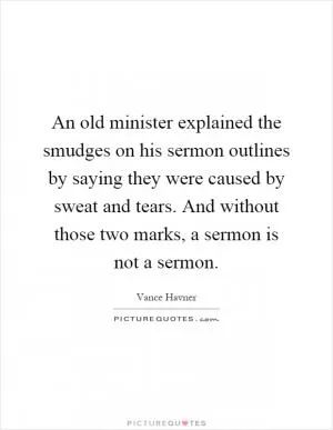 An old minister explained the smudges on his sermon outlines by saying they were caused by sweat and tears. And without those two marks, a sermon is not a sermon Picture Quote #1