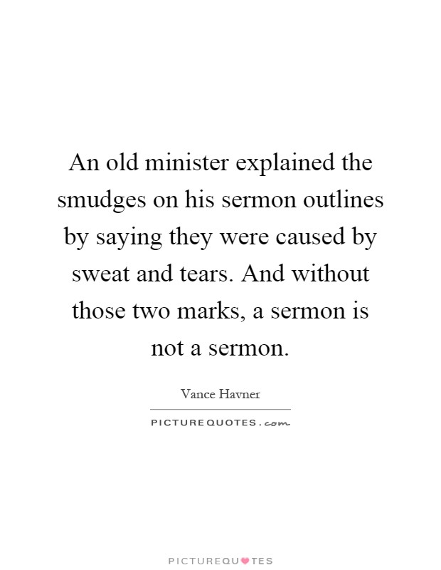 An old minister explained the smudges on his sermon outlines by saying they were caused by sweat and tears. And without those two marks, a sermon is not a sermon Picture Quote #1