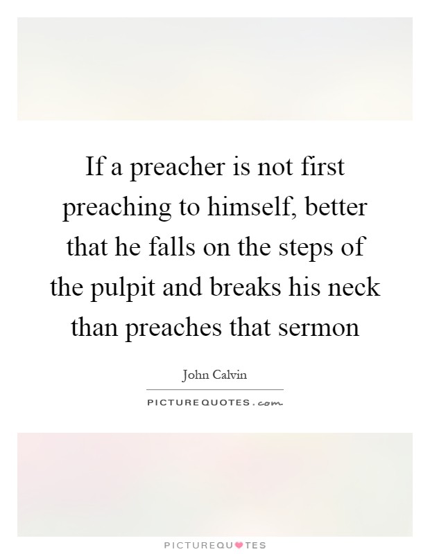 If a preacher is not first preaching to himself, better that he falls on the steps of the pulpit and breaks his neck than preaches that sermon Picture Quote #1