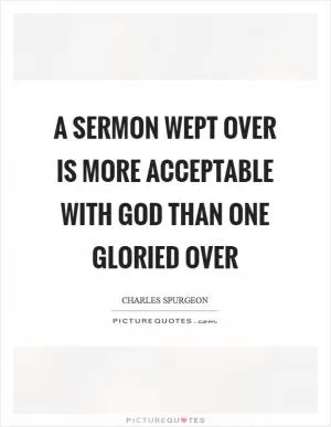 A sermon wept over is more acceptable with God than one gloried over Picture Quote #1