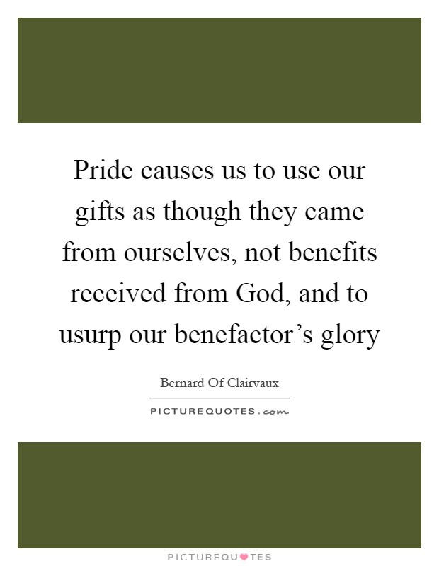Pride causes us to use our gifts as though they came from ourselves, not benefits received from God, and to usurp our benefactor's glory Picture Quote #1