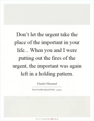 Don’t let the urgent take the place of the important in your life... When you and I were putting out the fires of the urgent, the important was again left in a holding pattern Picture Quote #1