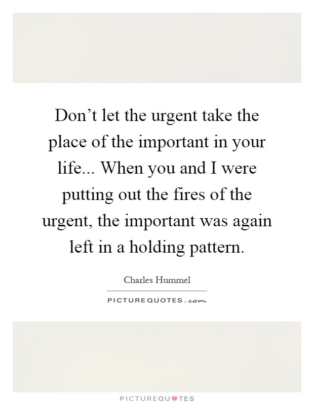 Don't let the urgent take the place of the important in your life... When you and I were putting out the fires of the urgent, the important was again left in a holding pattern Picture Quote #1
