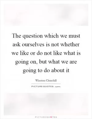 The question which we must ask ourselves is not whether we like or do not like what is going on, but what we are going to do about it Picture Quote #1