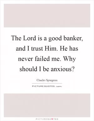 The Lord is a good banker, and I trust Him. He has never failed me. Why should I be anxious? Picture Quote #1