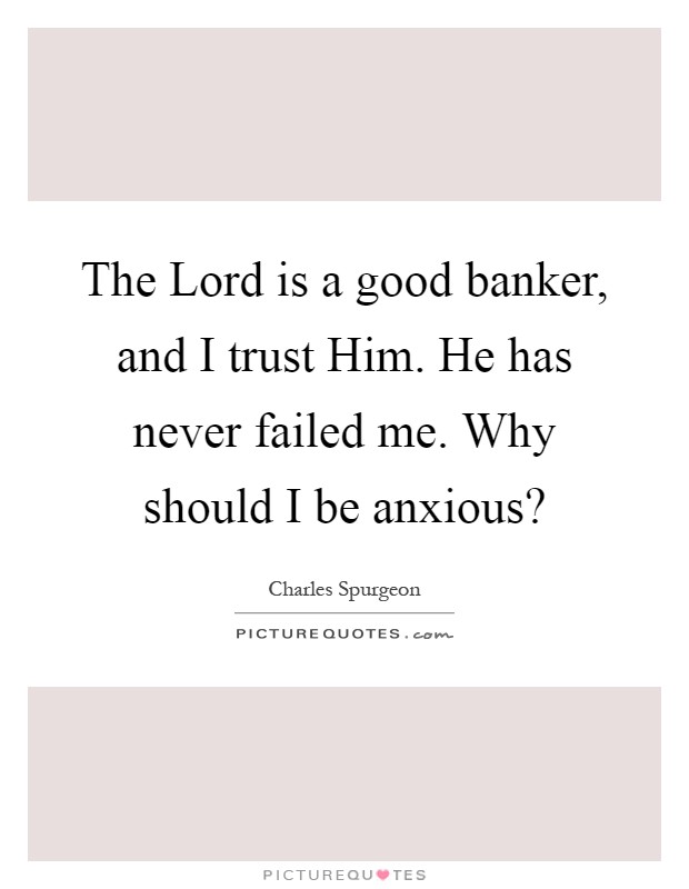 The Lord is a good banker, and I trust Him. He has never failed me. Why should I be anxious? Picture Quote #1