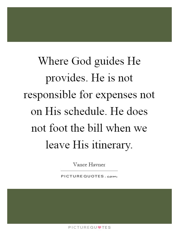 Where God guides He provides. He is not responsible for expenses not on His schedule. He does not foot the bill when we leave His itinerary Picture Quote #1