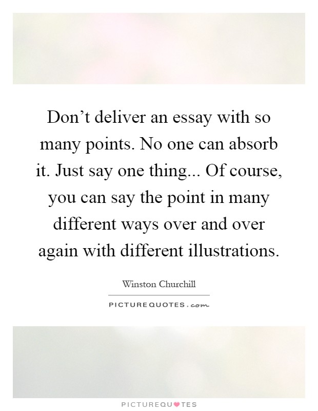 Don't deliver an essay with so many points. No one can absorb it. Just say one thing... Of course, you can say the point in many different ways over and over again with different illustrations Picture Quote #1