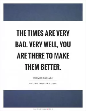 The times are very bad. Very well, you are there to make them better Picture Quote #1
