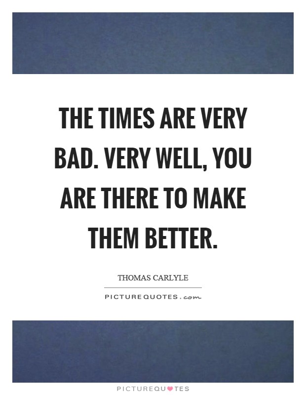 The times are very bad. Very well, you are there to make them better Picture Quote #1