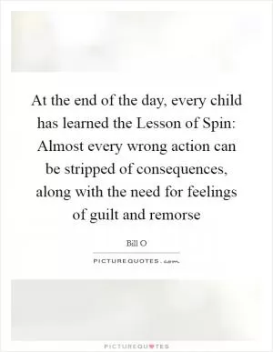 At the end of the day, every child has learned the Lesson of Spin: Almost every wrong action can be stripped of consequences, along with the need for feelings of guilt and remorse Picture Quote #1