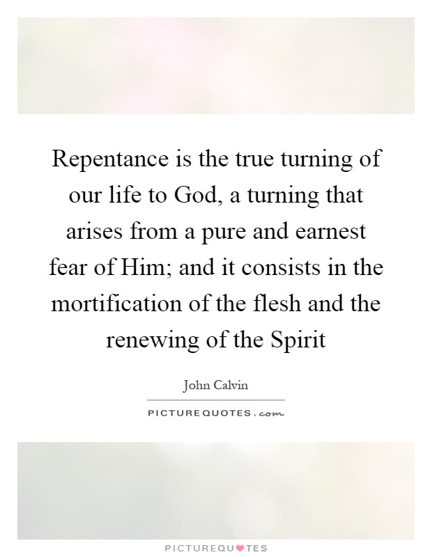 Repentance is the true turning of our life to God, a turning that arises from a pure and earnest fear of Him; and it consists in the mortification of the flesh and the renewing of the Spirit Picture Quote #1
