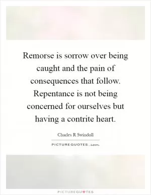 Remorse is sorrow over being caught and the pain of consequences that follow. Repentance is not being concerned for ourselves but having a contrite heart Picture Quote #1