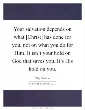 Your salvation depends on what [Christ] has done for you, not on what you do for Him. It isn’t your hold on God that saves you. It’s His hold on you Picture Quote #1