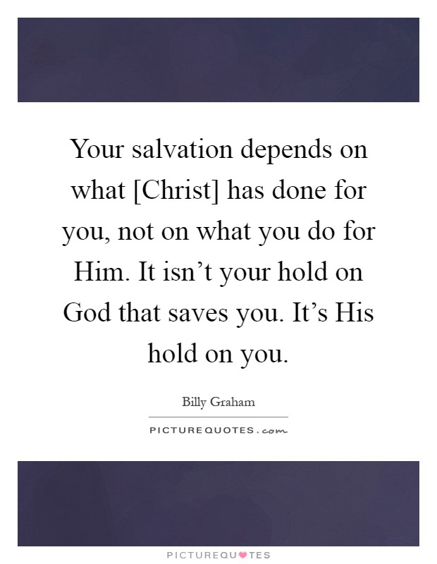 Your salvation depends on what [Christ] has done for you, not on what you do for Him. It isn't your hold on God that saves you. It's His hold on you Picture Quote #1