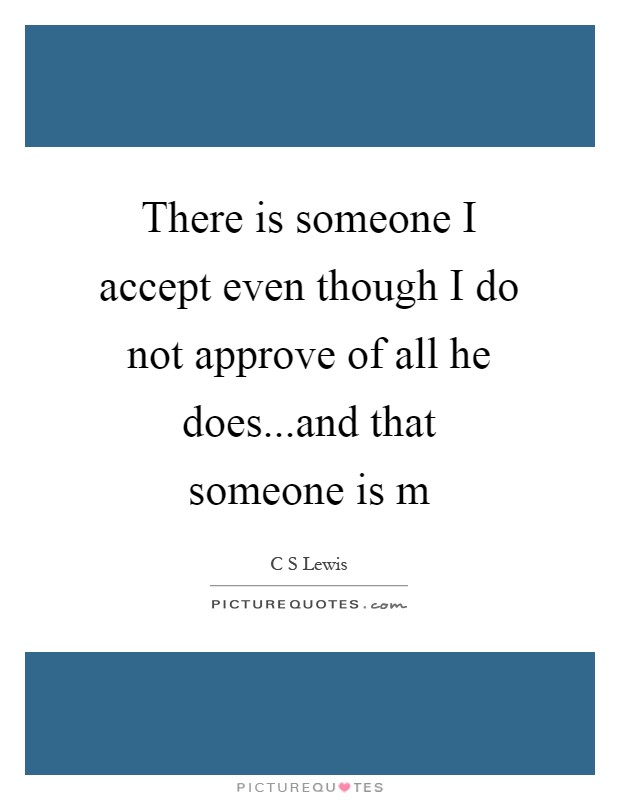 There is someone I accept even though I do not approve of all he does...and that someone is m Picture Quote #1