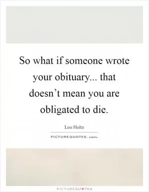 So what if someone wrote your obituary... that doesn’t mean you are obligated to die Picture Quote #1