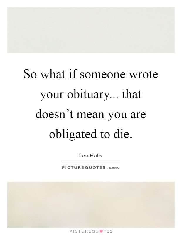 So what if someone wrote your obituary... that doesn't mean you are obligated to die Picture Quote #1