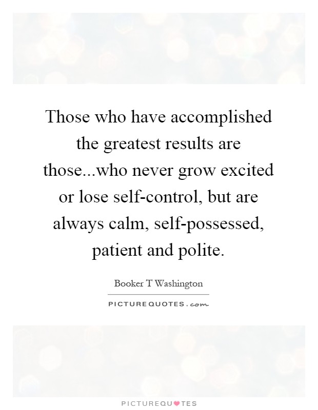 Those who have accomplished the greatest results are those...who never grow excited or lose self-control, but are always calm, self-possessed, patient and polite Picture Quote #1