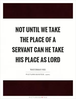 Not until we take the place of a servant can He take His place as Lord Picture Quote #1